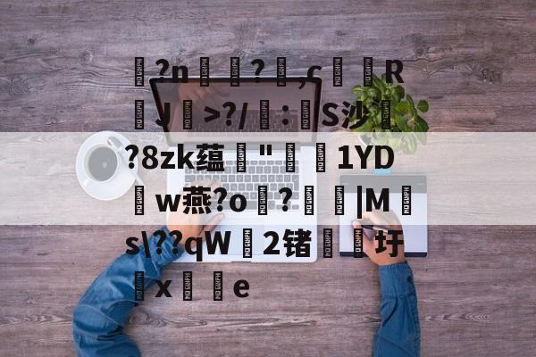 玌?n€?,c馞胒RJ>?/庲:創S沙綁?8zk蕴輄"鳫貗1YDw燕?o霷?眊婜|Ms\??qW無2锗滳圩x敼掟e的简单介绍-体育直播